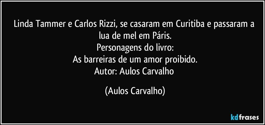 Linda Tammer e Carlos Rizzi, se casaram em Curitiba e passaram a lua de mel em Páris.
Personagens do livro:
As barreiras de um amor proibido.
Autor: Aulos Carvalho (Aulos Carvalho)