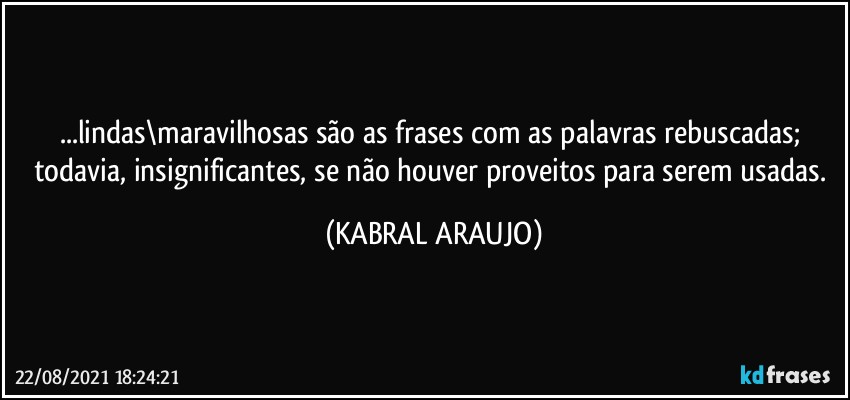 ...lindas\maravilhosas são as frases com as palavras rebuscadas; 
todavia, insignificantes, se não houver proveitos para serem usadas. (KABRAL ARAUJO)