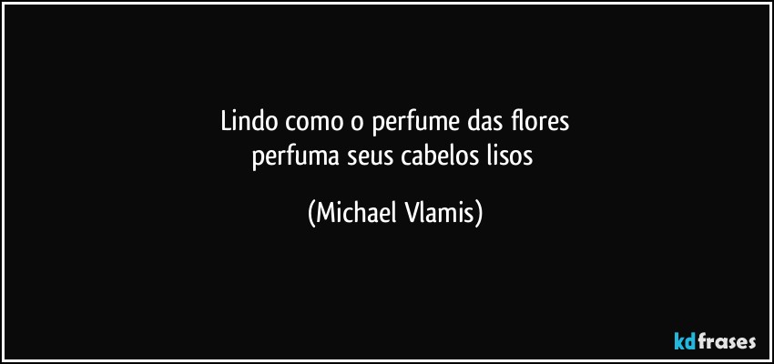 Lindo como o perfume das flores
perfuma seus cabelos lisos (Michael Vlamis)