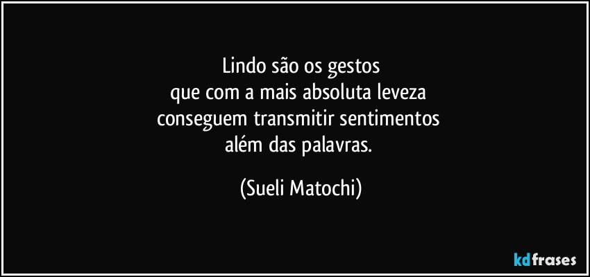 Lindo são os gestos
que com a mais absoluta leveza 
conseguem transmitir sentimentos 
além das palavras. (Sueli Matochi)