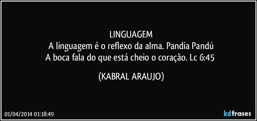 LINGUAGEM
A linguagem é o reflexo da alma. Pandia Pandú
A boca fala do que está cheio o coração. Lc 6:45 (KABRAL ARAUJO)