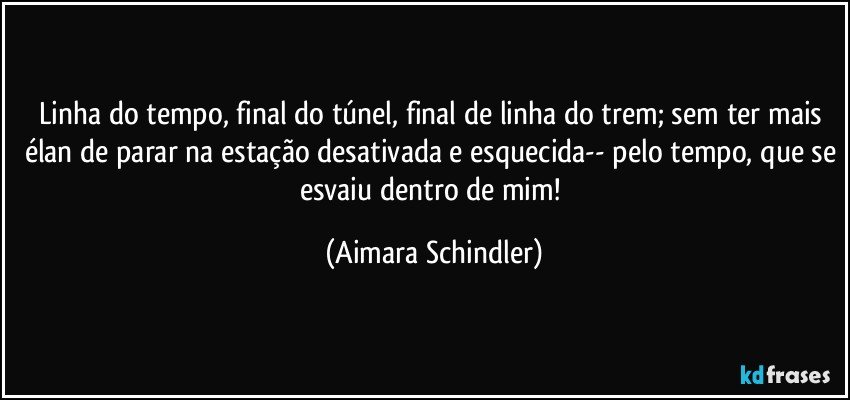 Linha do tempo, final do túnel, final de linha do trem; sem ter mais élan de parar na estação desativada e esquecida-- pelo tempo, que se esvaiu dentro de mim! (Aimara Schindler)