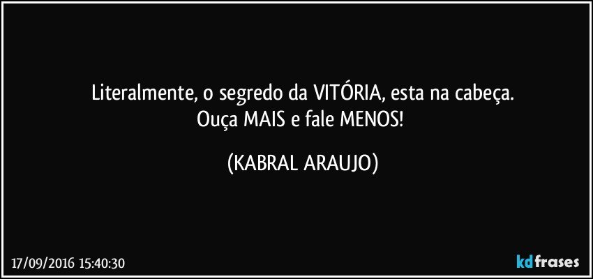 Literalmente, o segredo da VITÓRIA, esta na cabeça.
Ouça MAIS e fale MENOS! (KABRAL ARAUJO)