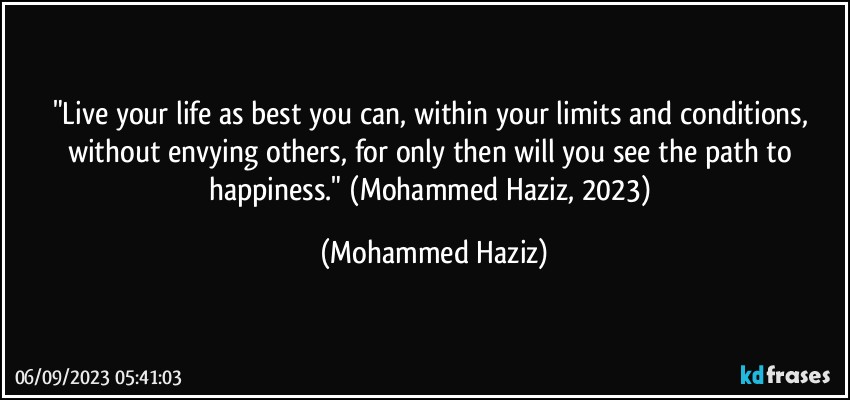 "Live your life as best you can, within your limits and conditions, without envying others, for only then will you see the path to happiness." (Mohammed Haziz, 2023) (Mohammed Haziz)
