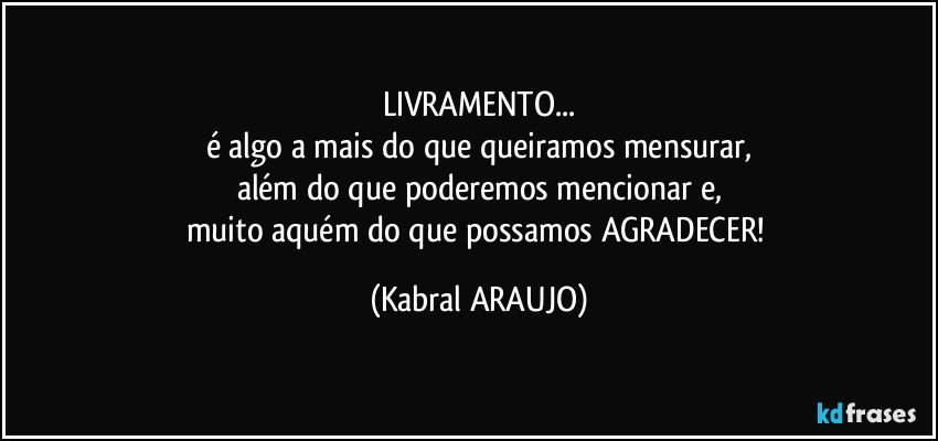 LIVRAMENTO...
é algo a mais do que queiramos mensurar,
além do que poderemos mencionar e,
muito aquém do que possamos AGRADECER! (KABRAL ARAUJO)