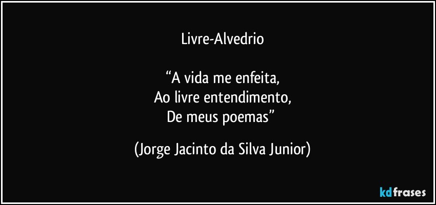 Livre-Alvedrio

“A vida me enfeita,
Ao livre entendimento,
De meus poemas” (Jorge Jacinto da Silva Junior)