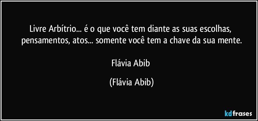 Livre Arbítrio... é o que você tem diante as suas escolhas, pensamentos, atos... somente você tem a chave da sua mente.

Flávia Abib (Flávia Abib)