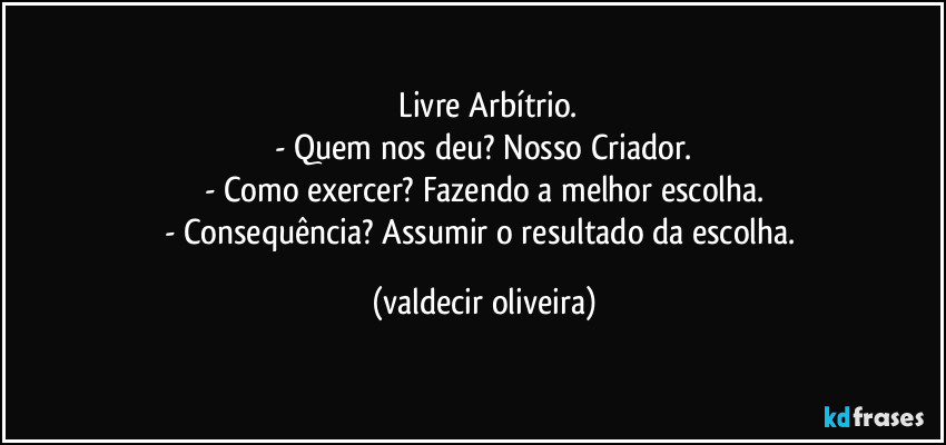 ⁠Livre Arbítrio.
- Quem nos deu? Nosso Criador.
- Como exercer? Fazendo a melhor escolha.
- Consequência? Assumir o resultado da escolha. (valdecir oliveira)