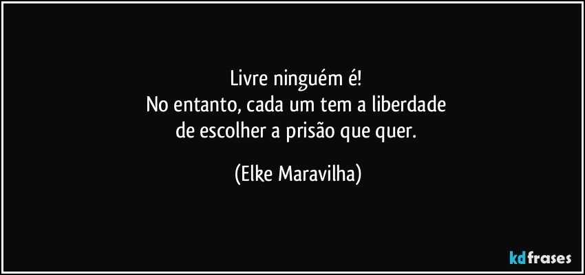 Livre ninguém é! 
No entanto, cada um tem a liberdade 
de escolher a prisão que quer. (Elke Maravilha)