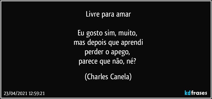 Livre para amar

Eu gosto sim, muito, 
mas depois que aprendi
perder o apego, 
parece que não, né? (Charles Canela)