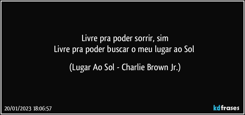 Livre pra poder sorrir, sim
Livre pra poder buscar o meu lugar ao Sol (Lugar Ao Sol - Charlie Brown Jr.)