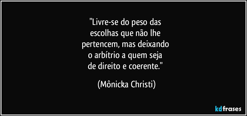 "Livre-se do peso das 
escolhas que não lhe 
pertencem, mas deixando 
o arbítrio a quem seja 
de direito e coerente." (Mônicka Christi)