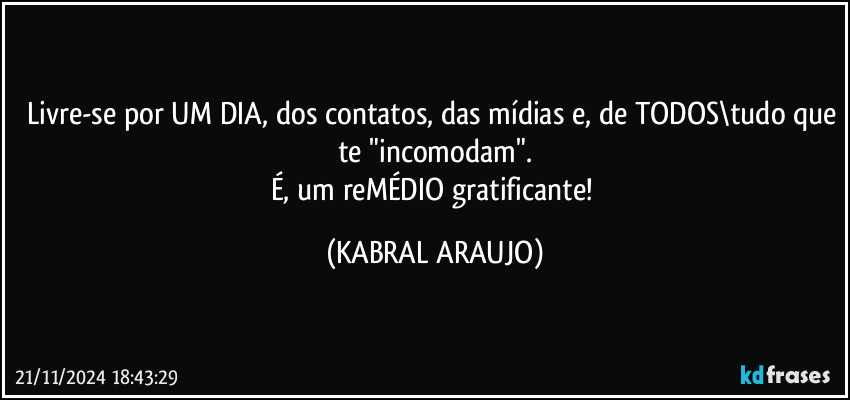 Livre-se por UM DIA, dos contatos, das mídias e, de TODOS\tudo que te "incomodam".
É, um reMÉDIO gratificante! (KABRAL ARAUJO)