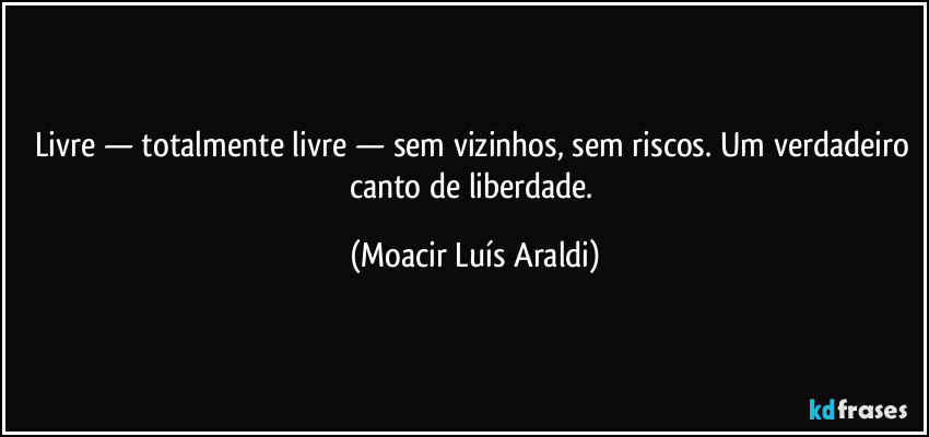 Livre — totalmente livre — sem vizinhos, sem riscos. Um verdadeiro canto de liberdade. (Moacir Luís Araldi)