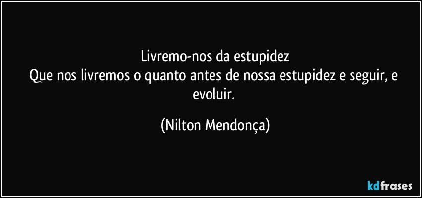 Livremo-nos da estupidez
Que nos livremos o quanto antes de nossa estupidez e seguir, e evoluir. (Nilton Mendonça)