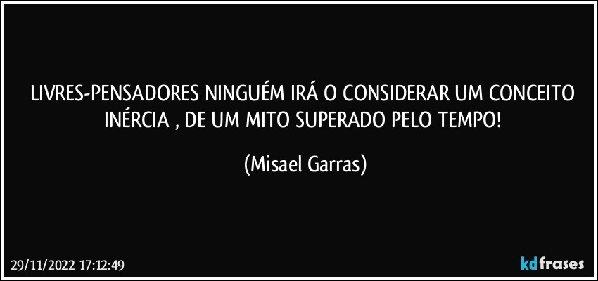 LIVRES-PENSADORES NINGUÉM IRÁ O CONSIDERAR UM CONCEITO INÉRCIA , DE UM MITO SUPERADO PELO TEMPO! (Misael Garras)