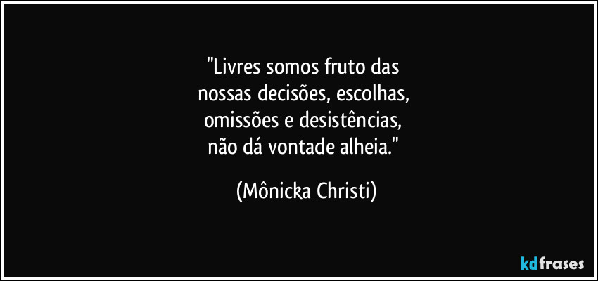 "Livres somos fruto das 
nossas decisões, escolhas, 
omissões e desistências, 
não dá vontade alheia." (Mônicka Christi)