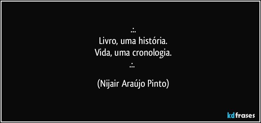 .:.
Livro, uma história.
Vida, uma cronologia.
.:. (Nijair Araújo Pinto)