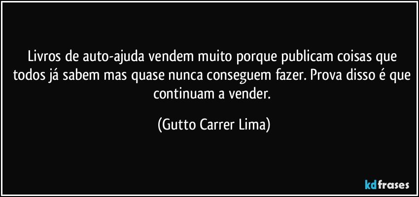 Livros de auto-ajuda vendem muito porque publicam coisas que todos já sabem mas quase nunca conseguem fazer. Prova disso é que continuam a vender. (Gutto Carrer Lima)