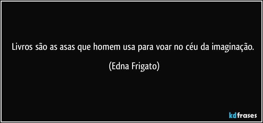 Livros são as asas que homem usa para voar no céu da imaginação. (Edna Frigato)