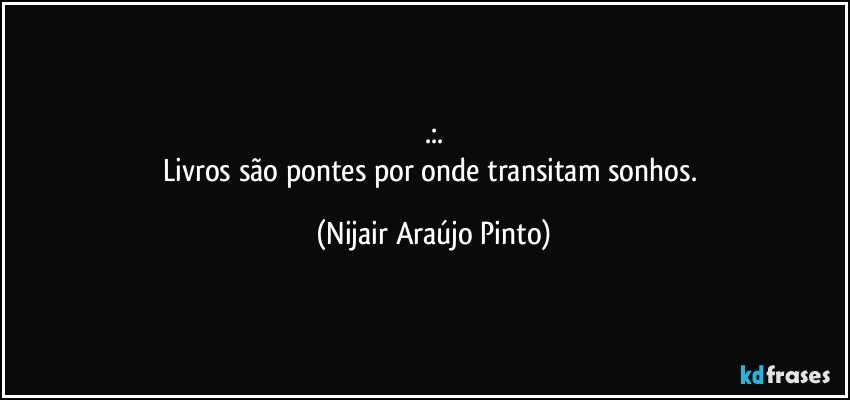 .:.
Livros são pontes por onde transitam sonhos. (Nijair Araújo Pinto)