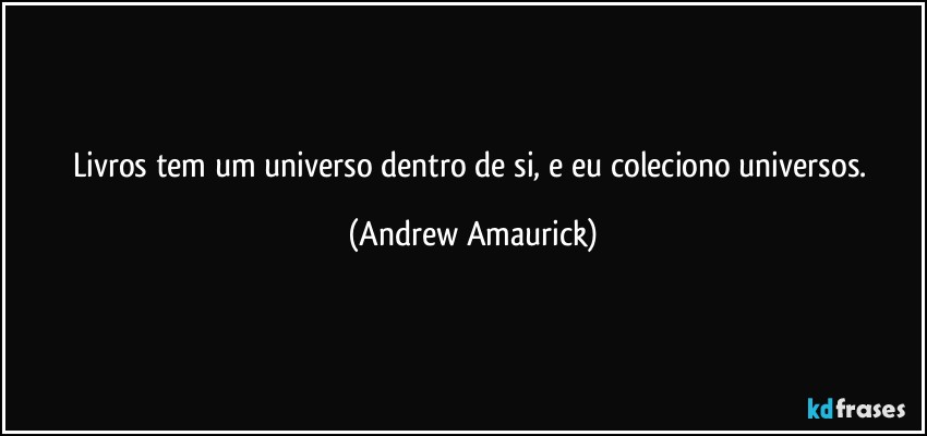 Livros tem um universo dentro de si, e eu coleciono universos. (Andrew Amaurick)