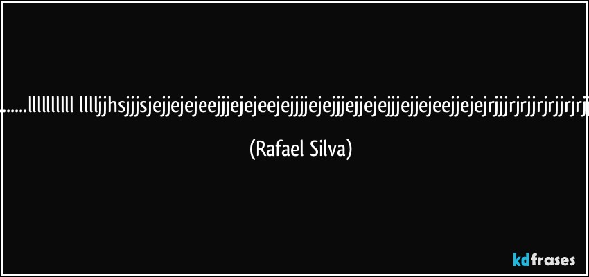 ...llllllllllĺlllljjhsjjjsjejjejejeejjjejejeejejjjjejejjjejjejejjjejjejeejjejejrjjjrjrjjrjrjjrjrjjrjrjjj (Rafael Silva)
