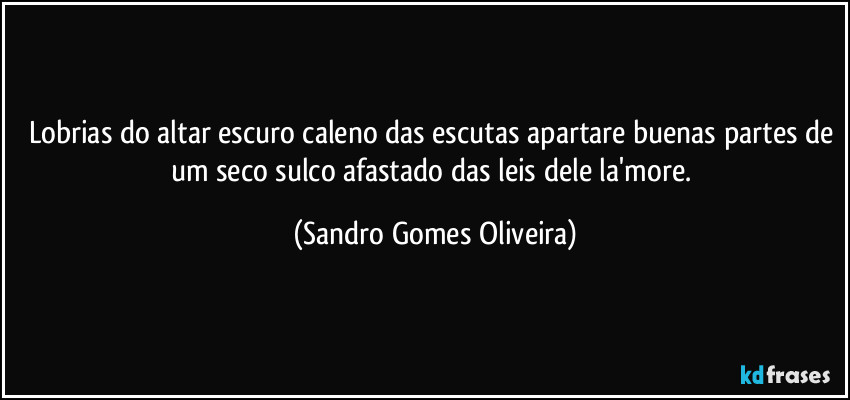 Lobrias do altar escuro caleno das escutas apartare buenas partes de um seco sulco afastado das leis dele la'more. (Sandro Gomes Oliveira)