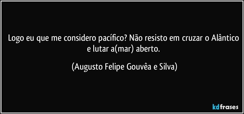 Logo eu que me considero pacífico? Não resisto em cruzar o Alântico e lutar a(mar) aberto. (Augusto Felipe Gouvêa e Silva)