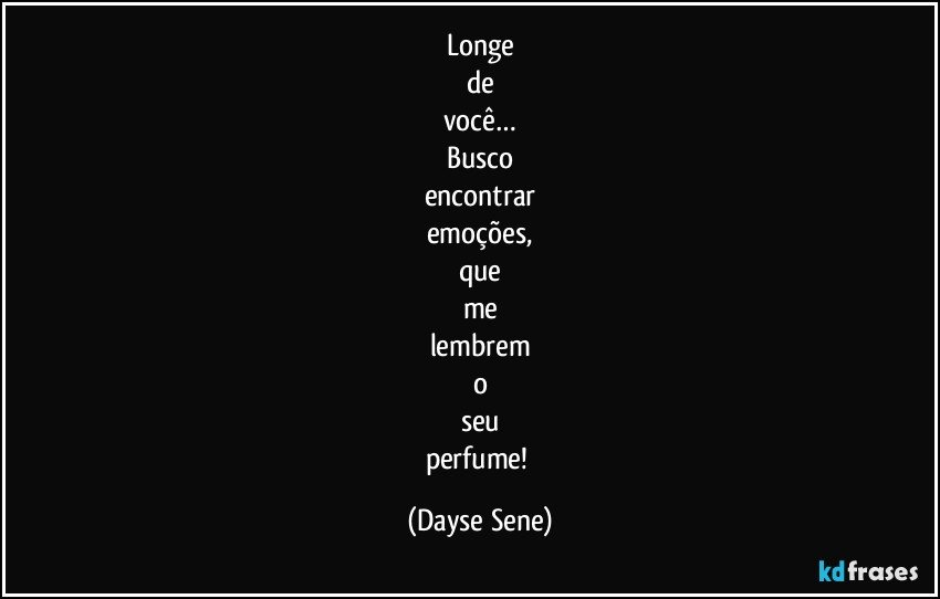 Longe
de
você…
Busco
encontrar
emoções,
que
me
lembrem
o
seu
perfume! (Dayse Sene)