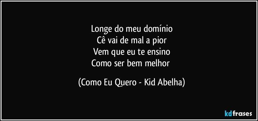 Longe do meu domínio
Cê vai de mal a pior
Vem que eu te ensino
Como ser bem melhor (Como Eu Quero - Kid Abelha)