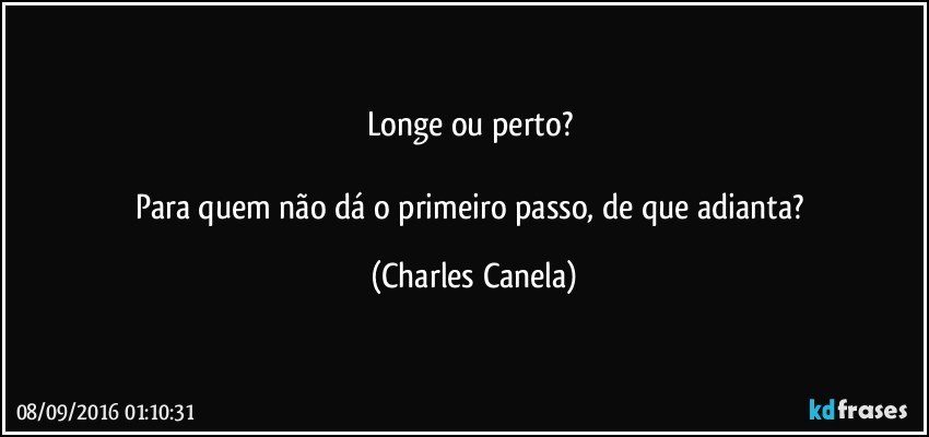 Longe ou perto? 

Para quem não dá o primeiro passo, de que adianta? (Charles Canela)