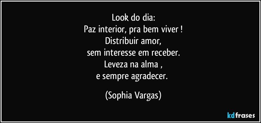 Look do dia:
Paz interior, pra bem viver !
Distribuir amor,
sem interesse em receber.
Leveza na alma ,
e sempre agradecer. (Sophia Vargas)