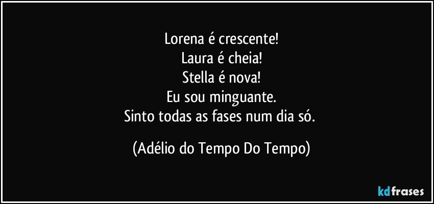 Lorena é crescente!
Laura é cheia!
Stella é nova!
Eu sou minguante.
Sinto todas as fases num dia só. (Adélio do Tempo Do Tempo)