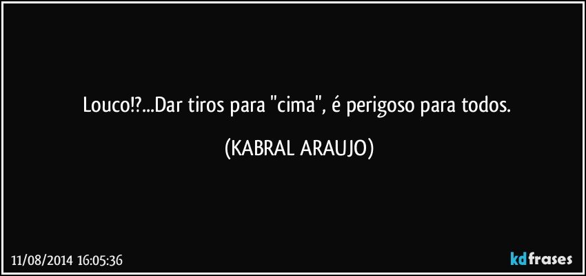 Louco!?...Dar tiros para "cima", é perigoso para todos. (KABRAL ARAUJO)