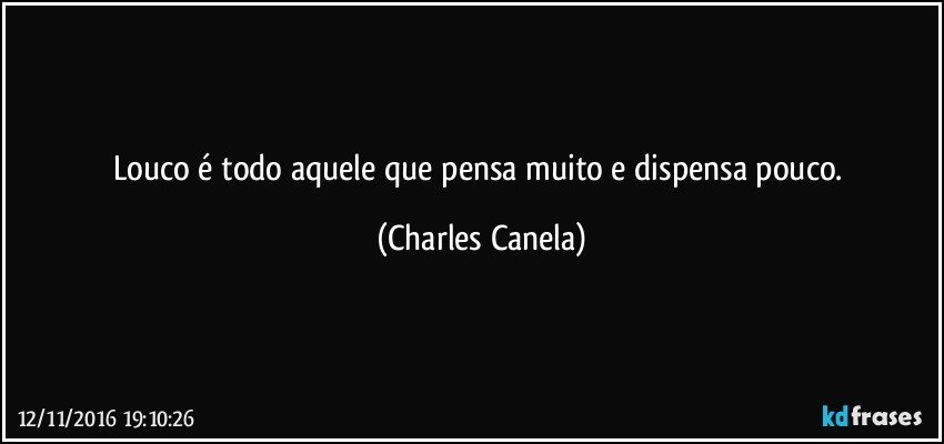 Louco é todo aquele que pensa muito e dispensa pouco. (Charles Canela)