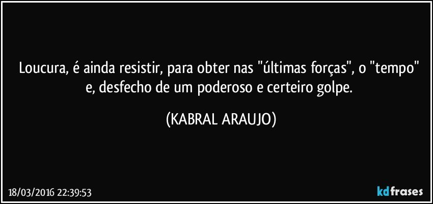 Loucura, é ainda resistir, para obter nas "últimas forças", o "tempo" e,  desfecho de um poderoso e certeiro golpe. (KABRAL ARAUJO)