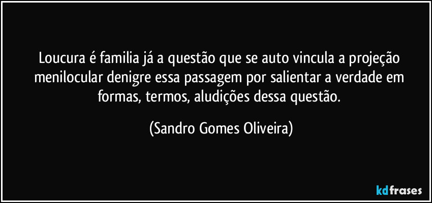 Loucura é familia já a questão que se auto vincula a projeção menilocular denigre essa passagem por salientar a verdade em formas, termos, aludições dessa questão. (Sandro Gomes Oliveira)