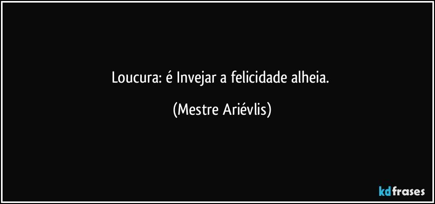 Loucura: é Invejar a felicidade alheia. (Mestre Ariévlis)