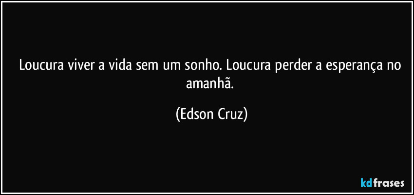 loucura viver a vida sem um sonho. Loucura perder a esperança no amanhã. (Edson Cruz)