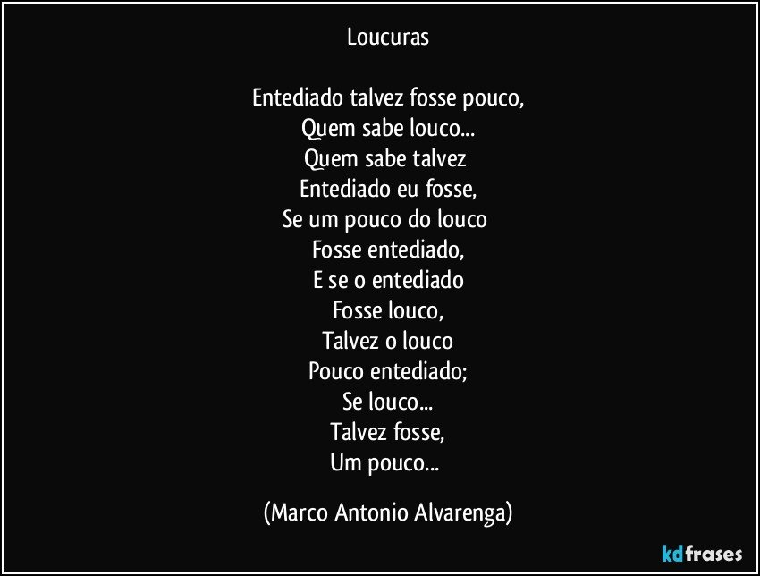 Loucuras

Entediado talvez fosse pouco,
Quem sabe louco...
Quem sabe talvez 
Entediado eu fosse,
Se um pouco do louco 
Fosse entediado,
E se o entediado
Fosse louco,
Talvez o louco
Pouco entediado;
Se louco...
Talvez fosse,
Um pouco... (Marco Antonio Alvarenga)