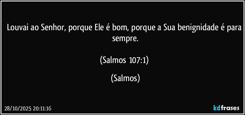 Louvai ao Senhor, porque Ele é bom, porque a Sua benignidade é para sempre.

(Salmos 107:1) (Salmos)