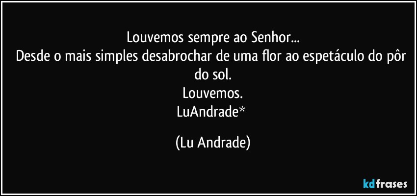 Louvemos sempre ao Senhor...
Desde o mais simples desabrochar de uma flor ao espetáculo do pôr do sol.
Louvemos.
LuAndrade* (Lu Andrade)