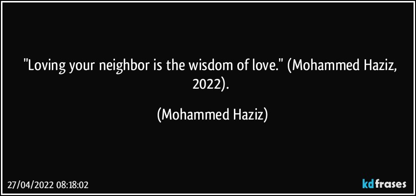 "Loving your neighbor is the wisdom of love." (Mohammed Haziz, 2022). (Mohammed Haziz)