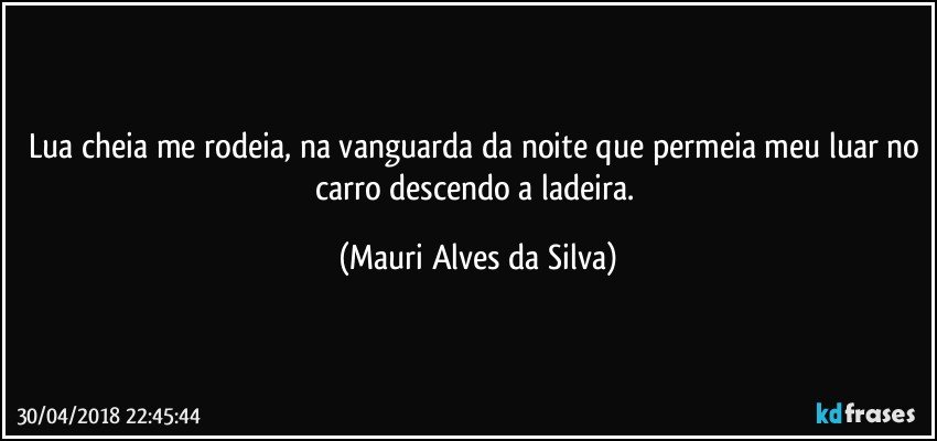 Lua cheia me rodeia, na vanguarda da noite que permeia meu luar no carro descendo a ladeira. (Mauri Alves da Silva)