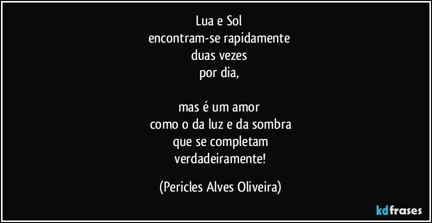 Lua e Sol 
encontram-se rapidamente 
duas vezes 
por dia, 

mas é um amor 
como o da luz e da sombra
que se completam
 verdadeiramente! (Pericles Alves Oliveira)