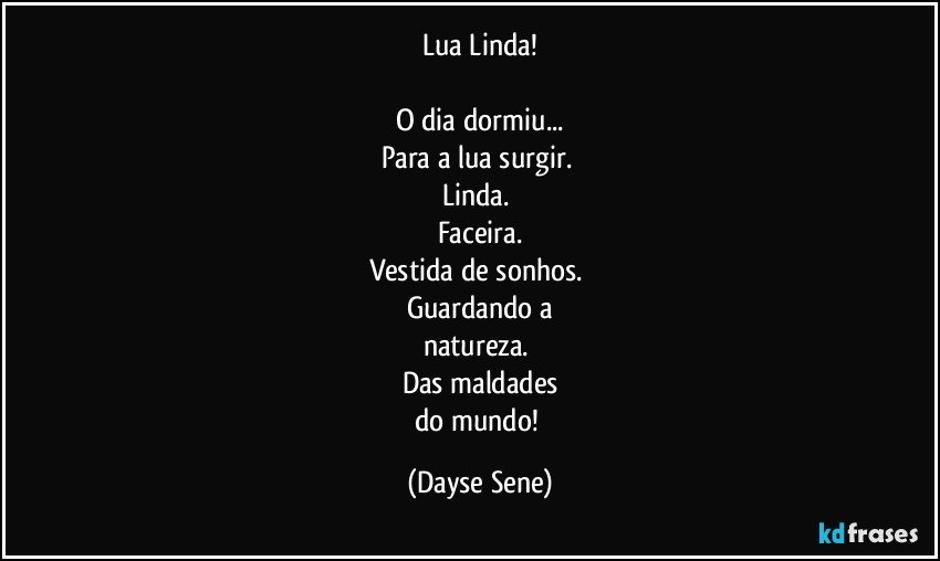 Lua Linda!

O dia dormiu...
Para a lua surgir. 
Linda. 
Faceira.
Vestida de sonhos. 
Guardando a
natureza. 
Das maldades
do mundo! (Dayse Sene)