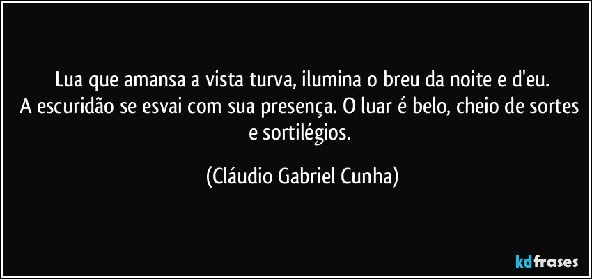 Lua que amansa a vista turva, ilumina o breu da noite e d'eu.
A escuridão se esvai com sua presença. O luar é belo, cheio de sortes e sortilégios. (Cláudio Gabriel Cunha)