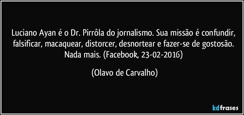 Luciano Ayan é o Dr. Pirrôla do jornalismo. Sua missão é confundir, falsificar, macaquear, distorcer, desnortear e fazer-se de gostosão. Nada mais. (Facebook, 23-02-2016) (Olavo de Carvalho)