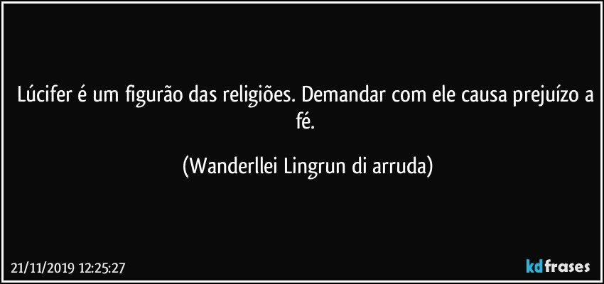 Lúcifer é um figurão das religiões. Demandar com ele causa prejuízo a fé. (Wanderllei Lingrun di arruda)